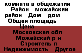 комната в общежитии › Район ­ можайский район › Дом ­ дом № 15 › Общая площадь ­ 16 › Цена ­ 600 000 - Московская обл., Можайский р-н, Строитель п. Недвижимость » Другое   . Московская обл.